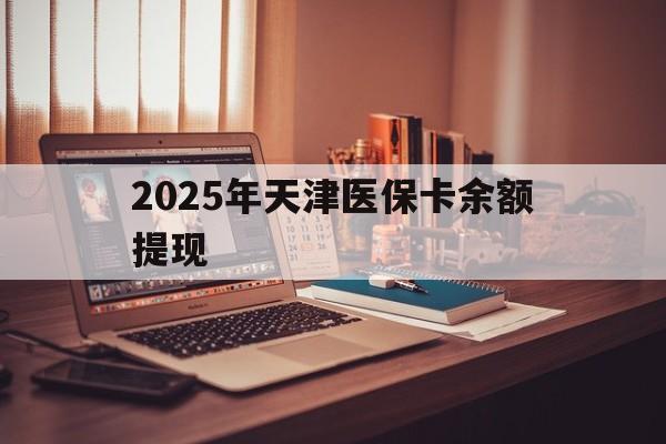 哈密最新2025年天津医保卡余额提现方法分析(最方便真实的哈密2025年天津医保卡余额提现多少方法)