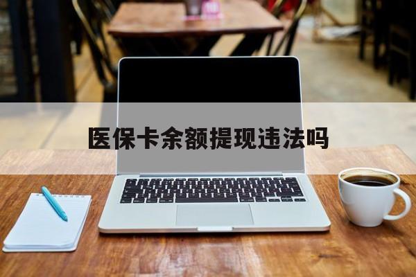 哈密最新医保卡余额提现违法吗方法分析(最方便真实的哈密医保卡余额提现违法吗安全吗方法)