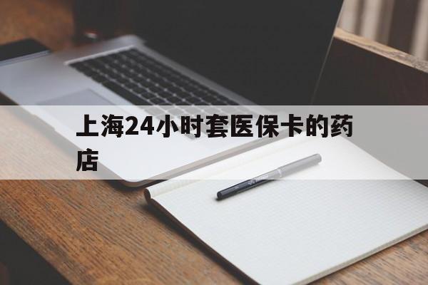 哈密最新上海24小时套医保卡的药店方法分析(最方便真实的哈密上海刷医保卡的药店方法)