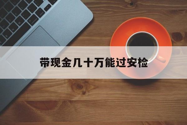 哈密最新带现金几十万能过安检方法分析(最方便真实的哈密带多少现金不能过安检方法)
