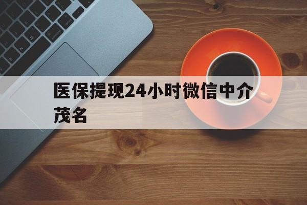 哈密医保提现24小时微信中介茂名的简单介绍