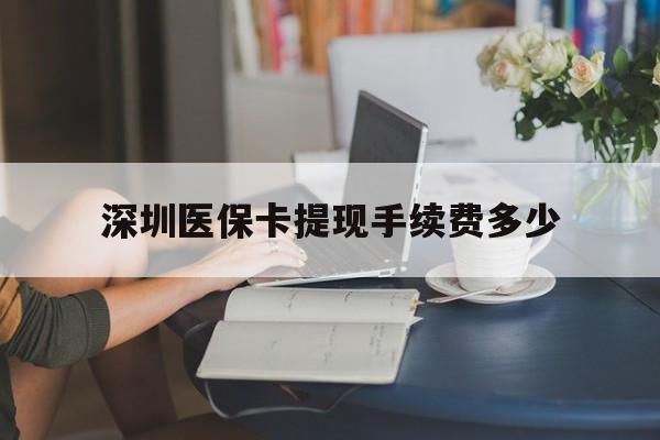 哈密最新深圳医保卡提现手续费多少方法分析(最方便真实的哈密深圳医保卡提现龙华吧方法)