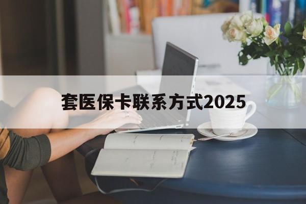 哈密最新套医保卡联系方式2025方法分析(最方便真实的哈密谁能帮我套医保卡方法)