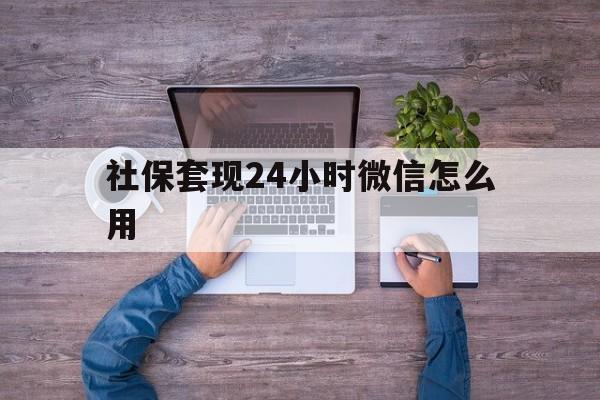 哈密最新社保套现24小时微信怎么用方法分析(最方便真实的哈密社保卡套现的联系方式方法)