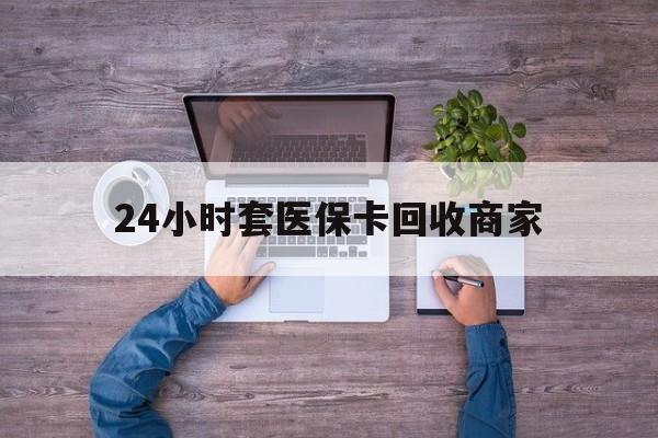哈密最新24小时套医保卡回收商家方法分析(最方便真实的哈密医保取现24小时微信方法)