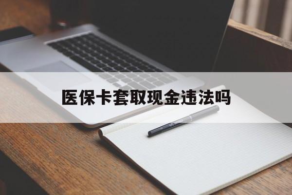 哈密最新医保卡套取现金违法吗方法分析(最方便真实的哈密医保卡套取现金违法吗怎么处理方法)