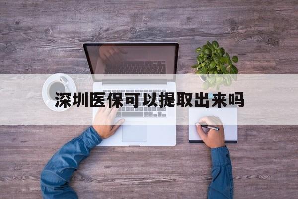 哈密最新深圳医保可以提取出来吗方法分析(最方便真实的哈密深圳医保能提取吗方法)