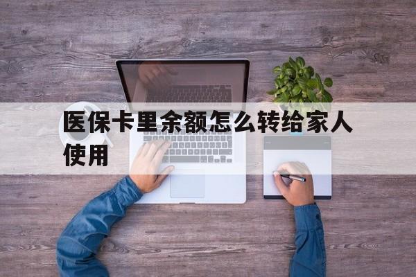 哈密最新医保卡里余额怎么转给家人使用方法分析(最方便真实的哈密医保卡余额如何转移给亲属方法)